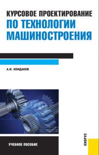 Технология машиностроения. Курсовое проектирование. (Бакалавриат, Магистратура, Специалитет). Учебное пособие. - Александр Кондаков