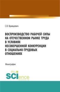 Воспроизводство рабочей силы на отечественном рынке труда в условиях несовершенной конкуренции в социально-трудовых отношениях. (Аспирантура, Бакалавриат, Магистратура). Монография. - Сергей Кравцевич