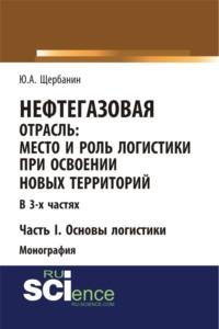 Нефтегазовая отрасль: место и роль логистики при освоении новых территорий. Часть 1. Основы логистики. (Монография), аудиокнига Юрия Алексеевича Щербанина. ISDN68823798