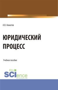 Юридический процесс. (Аспирантура, Бакалавриат, Магистратура, Специалитет). Учебное пособие. - Алексей Ахматов