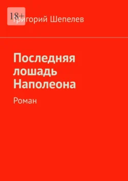 Последняя лошадь Наполеона. Роман - Григорий Шепелев