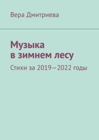 Музыка в зимнем лесу. Стихи за 2019-2022 годы - Вера Дмитриева