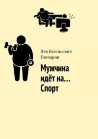 Мужчина идёт на… Спорт, аудиокнига Льва Евгеньевича Гончарова. ISDN68836410