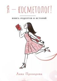 Я – косметолог! Книга рецептов и историй - Лана Прозорова