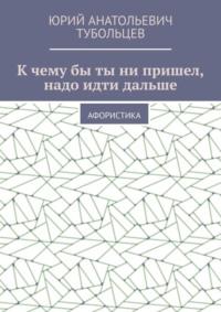 К чему бы ты ни пришел, надо идти дальше. Афористика, аудиокнига Юрия Анатольевича Тубольцева. ISDN68836614