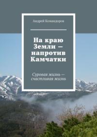 На краю Земли – напротив Камчатки. Суровая жизнь – счастливая жизнь, аудиокнига Андрея Командорова. ISDN68836662