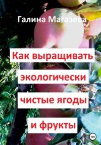 Как выращивать экологически чистые ягоды и фрукты - Галина Магазева
