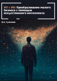 ИП с ИИ: преобразование малого бизнеса с помощью искусственного интеллекта, książka audio Виталия Александровича Гульчеева. ISDN68858415
