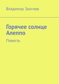 Горячее солнце Алеппо. Повесть - Владимир Зангиев