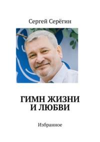 Гимн жизни и любви. Избранное - Сергей Серёгин