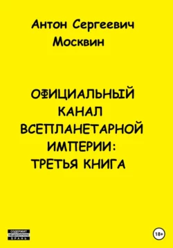 Официальный канал Всепланетарной империи. Третья книга - Антон Москвин