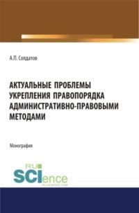 Актуальные проблемы укрепления правопорядка административно-правовыми методами. (Аспирантура, Бакалавриат, Магистратура). Монография. - Александр Солдатов