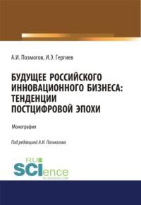 Будущее российского инновационного бизнеса. Тенденции постцифровой эпохи. (Аспирантура, Бакалавриат, Магистратура). Монография. - Анатолий Позмогов