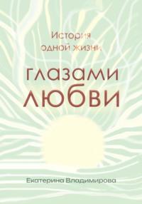 История одной жизни глазами любви - Екатерина Владимирова