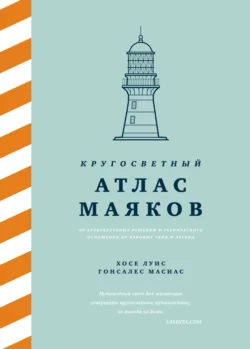 Кругосветный атлас маяков. От архитектурных решений и технического оснащения до вековых тайн и легенд - Хосе Луис Гонсалес Масиас