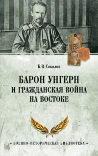 Барон Унгерн и Гражданская война на Востоке - Борис Соколов