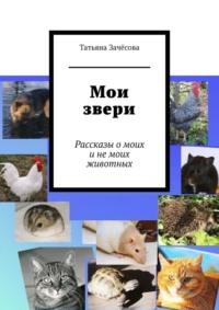 Мои звери. Рассказы о моих и не моих животных - Татьяна Зачёсова