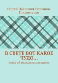 В свете вот какое чудо… Книга об аномальных явлениях - Сергей Степанов-Прошельцев