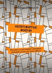 Непрожитые жизни. Рассказ о счастливом человеке, который уснул на полу офиса - Вячеслав Ставицкий