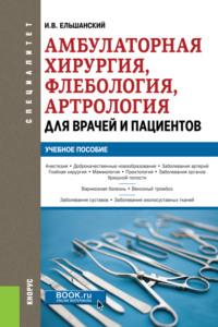 Амбулаторная хирургия, флебология, артрология для врачей и пациентов. (Специалитет). Учебное пособие. - Игорь Ельшанский