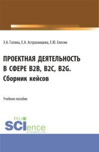 Проектная деятельность в сфере b2b, b2c, b2g. Сборник кейсов. (Бакалавриат, Магистратура). Учебное пособие. - Елена Астраханцева