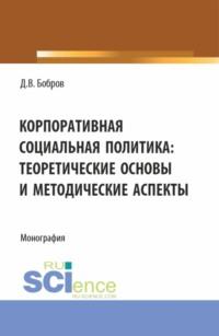 Корпоративная социальная политика: теоретические основы и методические аспекты. (Бакалавриат, Магистратура). Монография. - Дмитрий Бобров