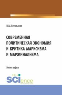 Современная политическая экономия и критика марксизма Современная политическая экономияи критика марксизма и маржинализма. (Аспирантура, Бакалавриат, Магистратура). Монография. - Виктор Великанов