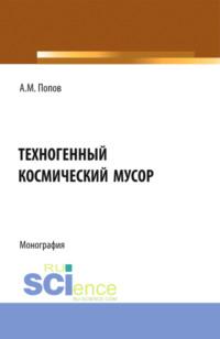 Техногенный космический мусор. (Аспирантура, Бакалавриат, Магистратура). Монография. - Александр Попов