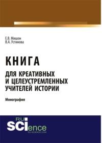 Книга для креативных и целеустремленных учителей истории. (Аспирантура, Бакалавриат, Магистратура). Монография. - Елена Мишон