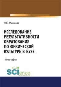 Исследование результативности образования по физической культуре в вузе. (Аспирантура, Бакалавриат, Магистратура, Специалитет). Монография. - Ольга Масалова