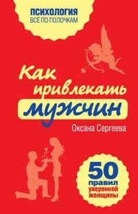 Как привлекать мужчин. 50 правил уверенной женщины - Оксана Сергеева