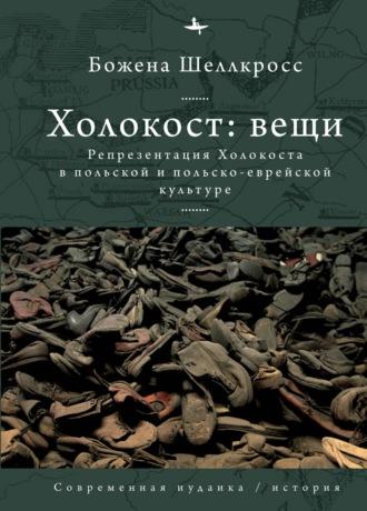 Холокост: вещи. Репрезентация Холокоста в польской и польско-еврейской культуре - Божена Шеллкросс