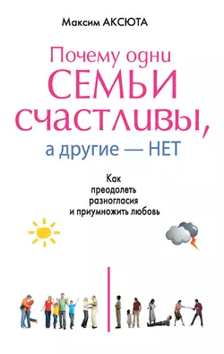 Почему одни семьи счастливы, а другие нет. Как преодолеть разногласия и приумножить любовь - Максим Аксюта