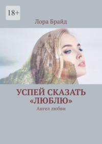 Успей сказать «люблю». Ангел любви - Лора Брайд