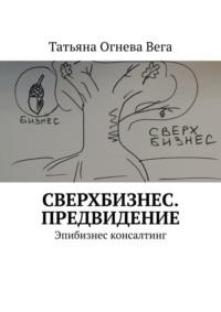 Сверхбизнес. Предвидение. Эпибизнес консалтинг - Татьяна Огнева Вега