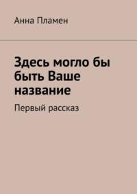 Здесь могло бы быть Ваше название. Первый рассказ, аудиокнига Анны Пламен. ISDN68905719