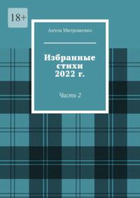 Избранные стихи 2022 г. Часть 2 - Антон Митрошенко