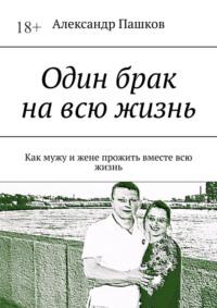 Один брак на всю жизнь. Как мужу и жене прожить вместе всю жизнь, audiobook Александра Пашкова. ISDN68906103