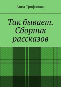 Так бывает. Сборник рассказов - Анна Трифонова