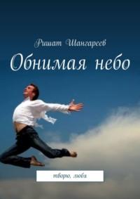 Обнимая небо. Творю, любя, audiobook Ришата Рифовича Шангареева. ISDN68906238