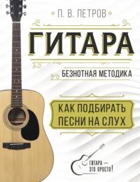 Гитара. Безнотная методика. Как подбирать песни на слух, audiobook Павла Петрова. ISDN68909262