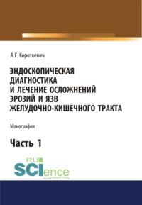 Эндоскопическая диагностика и лечение осложнений эрозий и язв желудочно-кишечного тракта. Часть 1. (Аспирантура, Бакалавриат, Специалитет). Монография. - Алексей Короткевич