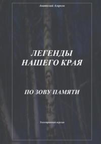 Легенды нашего края. По зову памяти - Анатолий Агарков