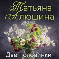Две половинки, książka audio Татьяны Алюшиной. ISDN68926341