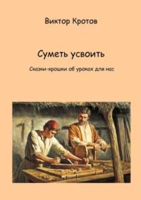 Суметь усвоить. Сказки-крошки об уроках для нас, audiobook Виктора Гавриловича Кротова. ISDN68929017