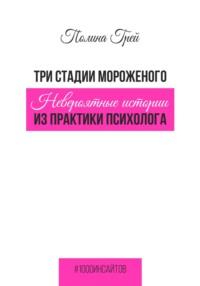 Три стадии мороженого. Невероятные истории из практики психолога, аудиокнига Полины Грей. ISDN68931444