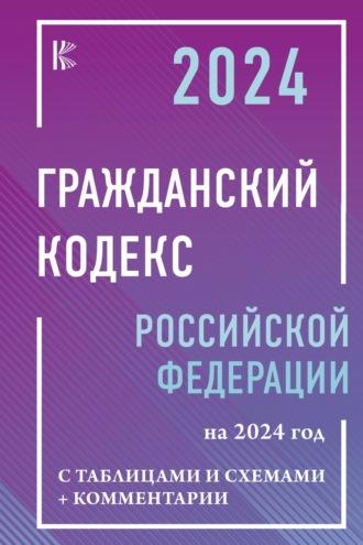 Гражданский кодекс Российской Федерации на 1 мая 2024 года с таблицами и схемами + комментарии - Нормативные правовые акты