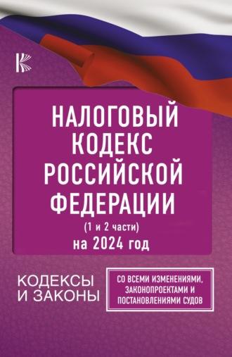 Налоговый кодекс Российской Федерации на 1 июля 2024 года (1 и 2 части). Со всеми изменениями, законопроектами и постановлениями судов - Нормативные правовые акты