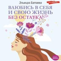Влюбись в себя и свою жизнь без остатка!, audiobook Эльмиры Батаевой. ISDN68933196