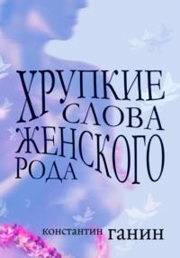 Хрупкие слова женского рода - Константин Ганин